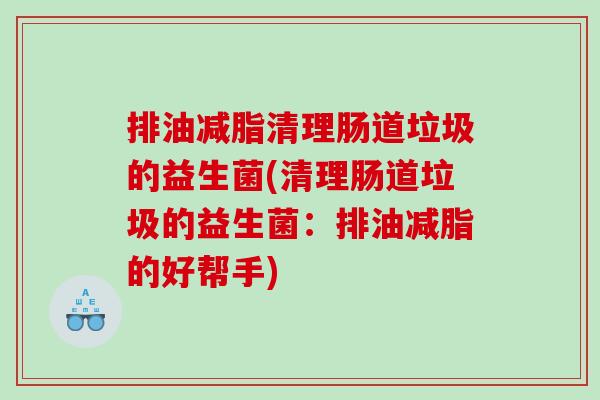 排油减脂清理肠道垃圾的益生菌(清理肠道垃圾的益生菌：排油减脂的好帮手)