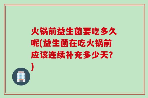 火锅前益生菌要吃多久呢(益生菌在吃火锅前应该连续补充多少天？)