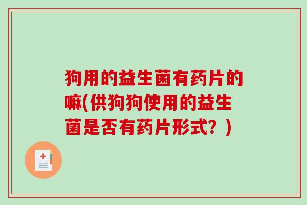狗用的益生菌有药片的嘛(供狗狗使用的益生菌是否有药片形式?) 狗用的益生菌有药片的嘛(供狗狗使用的益生菌是否有药片形式?)