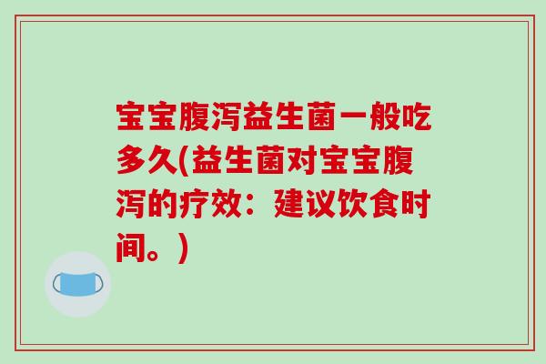 宝宝腹泻益生菌一般吃多久(益生菌对宝宝腹泻的疗效：建议饮食时间。)
