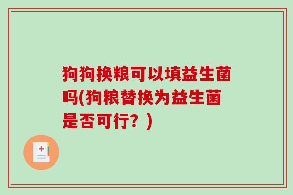 狗狗换粮可以填益生菌吗(狗粮替换为益生菌是否可行？)