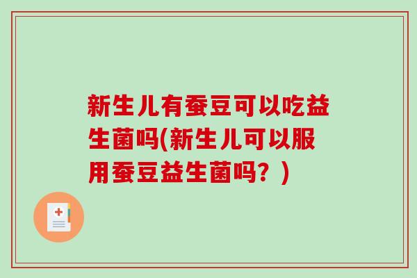新生儿有蚕豆可以吃益生菌吗(新生儿可以服用蚕豆益生菌吗？)