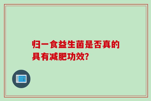 归一食益生菌是否真的具有功效? 归一食益生菌是否真的具有功效?