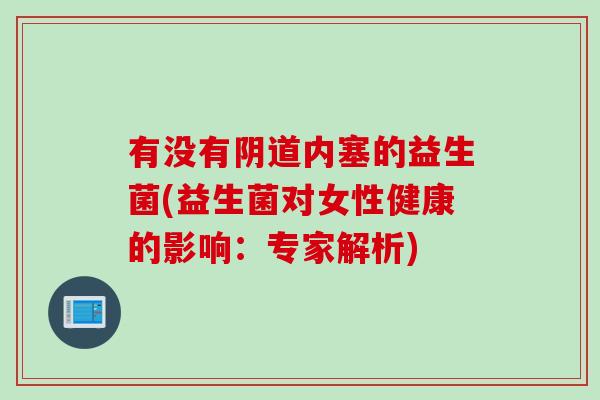 有没有阴道内塞的益生菌(益生菌对女性健康的影响：专家解析)