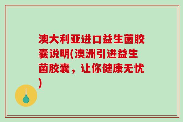 澳大利亚进口益生菌胶囊说明(澳洲引进益生菌胶囊,让你健康无忧) 澳大利亚进口益生菌胶囊说明(澳洲引进益生菌胶囊,让你健康无忧)