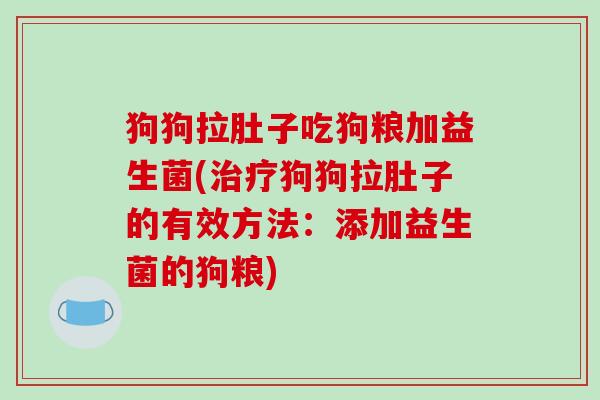狗狗拉肚子吃狗粮加益生菌(治疗狗狗拉肚子的有效方法：添加益生菌的狗粮)