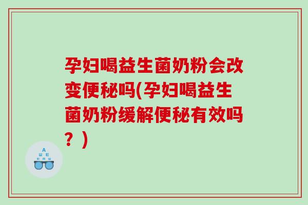 孕妇喝益生菌奶粉会改变便秘吗(孕妇喝益生菌奶粉缓解便秘有效吗？)