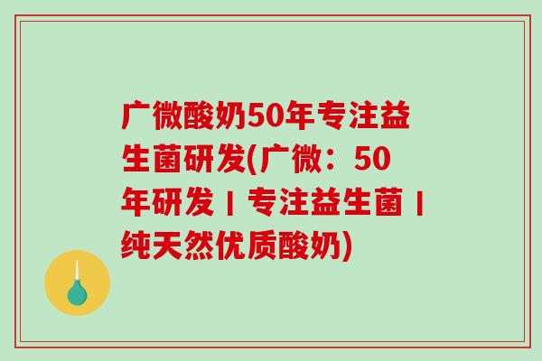 广微酸奶50年专注益生菌研发(广微：50年研发丨专注益生菌丨纯天然优质酸奶)