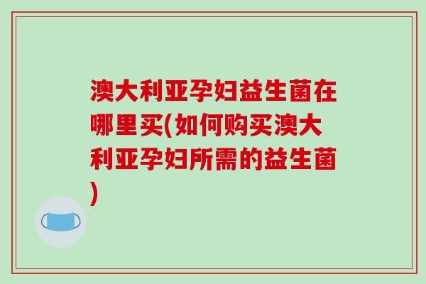 澳大利亚孕妇益生菌在哪里买(如何购买澳大利亚孕妇所需的益生菌) 澳大利亚孕妇益生菌在哪里买(如何购买澳大利亚孕妇所需的益生菌)