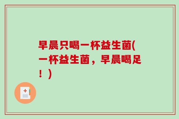 早晨只喝一杯益生菌(一杯益生菌，早晨喝足！)