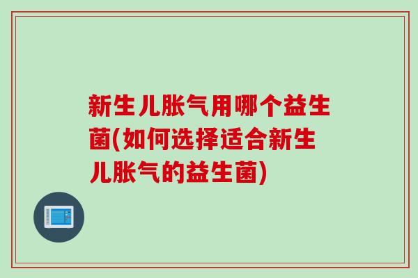 新生儿胀气用哪个益生菌(如何选择适合新生儿胀气的益生菌)