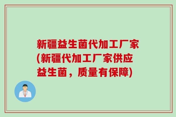 新疆益生菌代加工厂家(新疆代加工厂家供应益生菌，质量有保障)