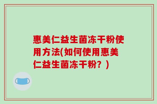 惠美仁益生菌冻干粉使用方法(如何使用惠美仁益生菌冻干粉？)