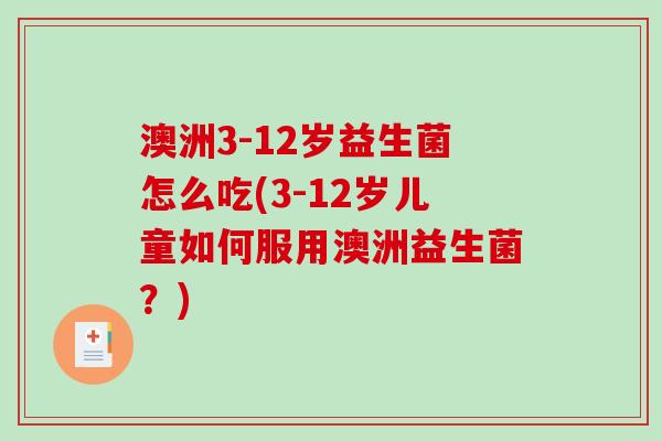 澳洲3-12岁益生菌怎么吃(3-12岁儿童如何服用澳洲益生菌？)