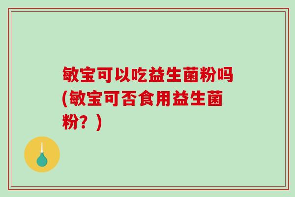 敏宝可以吃益生菌粉吗(敏宝可否食用益生菌粉？)