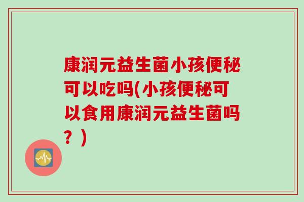 康润元益生菌小孩可以吃吗(小孩可以食用康润元益生菌吗?) 康润元益生菌小孩可以吃吗(小孩可以食用康润元益生菌吗?)