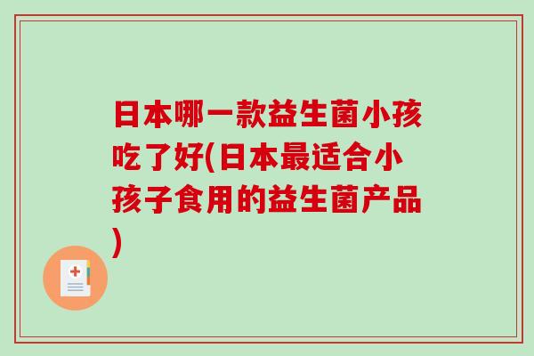 日本哪一款益生菌小孩吃了好(日本最适合小孩子食用的益生菌产品)