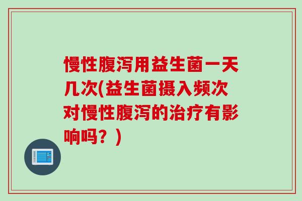 慢性用益生菌一天几次(益生菌摄入频次对慢性的有影响吗?) 慢性用益生菌一天几次(益生菌摄入频次对慢性的有影响吗?)