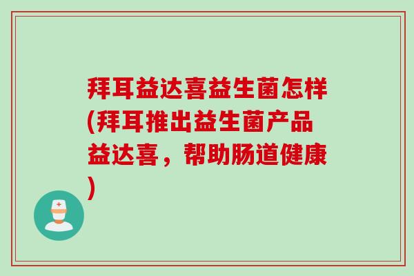 拜耳益达喜益生菌怎样(拜耳推出益生菌产品益达喜,帮助肠道健康) 拜耳益达喜益生菌怎样(拜耳推出益生菌产品益达喜,帮助肠道健康)
