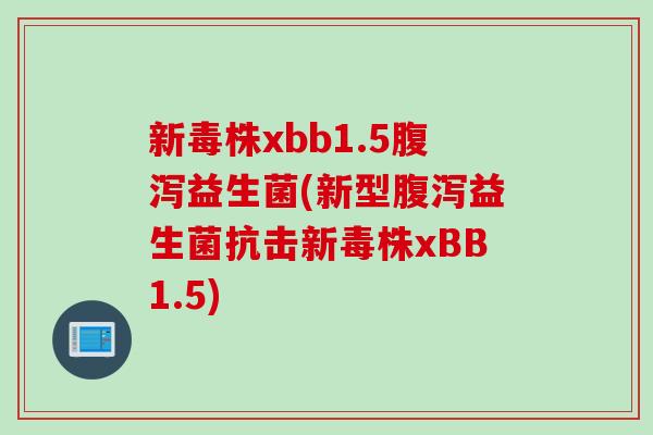 新毒株xbb1.5益生菌(新型益生菌抗击新毒株xBB1.5) 新毒株xbb1.5益生菌(新型益生菌抗击新毒株xBB1.5)