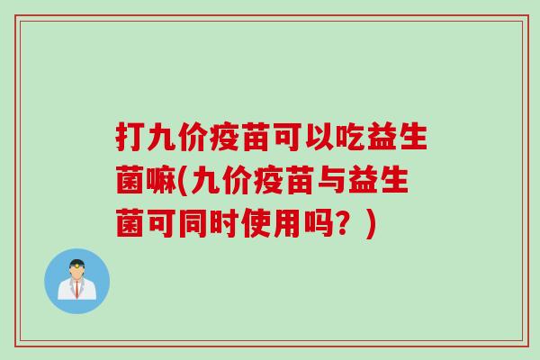 打九价疫苗可以吃益生菌嘛(九价疫苗与益生菌可同时使用吗？)