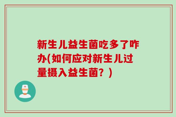 新生儿益生菌吃多了咋办(如何应对新生儿过量摄入益生菌？)