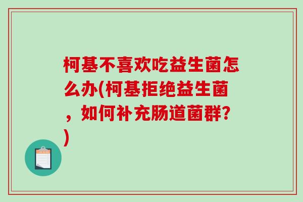 柯基不喜欢吃益生菌怎么办(柯基拒绝益生菌,如何补充肠道菌群?) 柯基不喜欢吃益生菌怎么办(柯基拒绝益生菌,如何补充肠道菌群?)