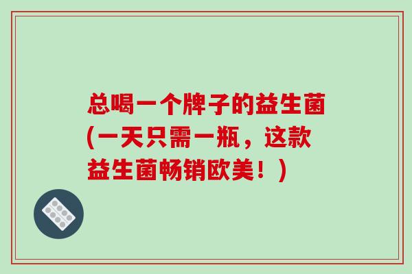 总喝一个牌子的益生菌(一天只需一瓶，这款益生菌畅销欧美！)