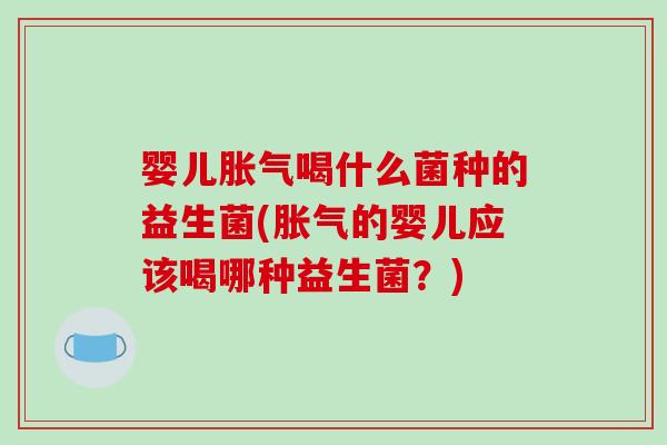 婴儿喝什么菌种的益生菌(的婴儿应该喝哪种益生菌?) 婴儿喝什么菌种的益生菌(的婴儿应该喝哪种益生菌?)