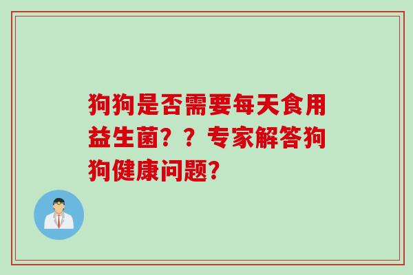 狗狗是否需要每天食用益生菌??专家解答狗狗健康问题? 狗狗是否需要每天食用益生菌??专家解答狗狗健康问题?