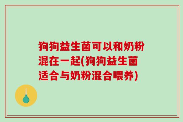 狗狗益生菌可以和奶粉混在一起(狗狗益生菌适合与奶粉混合喂养) 狗狗益生菌可以和奶粉混在一起(狗狗益生菌适合与奶粉混合喂养)