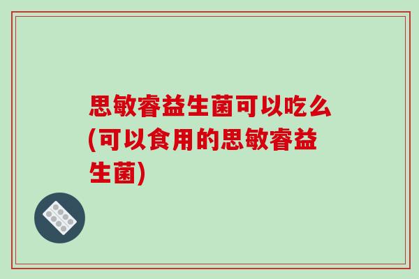 思敏睿益生菌可以吃么(可以食用的思敏睿益生菌) 思敏睿益生菌可以吃么(可以食用的思敏睿益生菌)