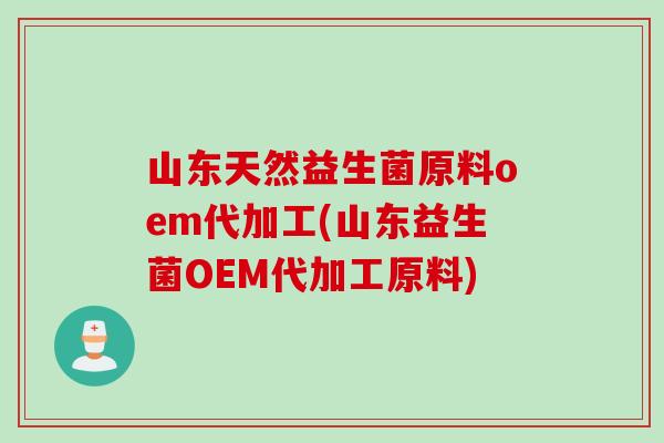 山东天然益生菌原料oem代加工(山东益生菌OEM代加工原料)