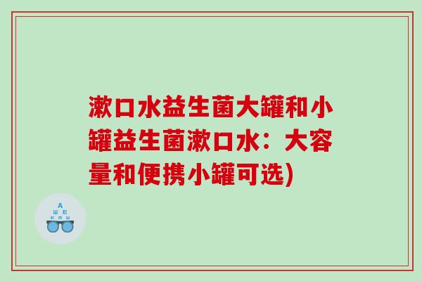 漱口水益生菌大罐和小罐益生菌漱口水:大容量和便携小罐可选) 漱口水益生菌大罐和小罐益生菌漱口水:大容量和便携小罐可选)