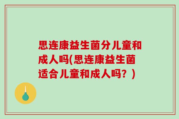 思连康益生菌分儿童和成人吗(思连康益生菌适合儿童和成人吗？)