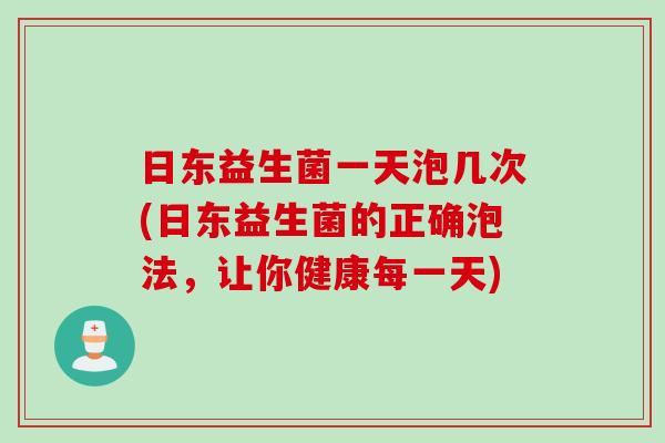 日东益生菌一天泡几次(日东益生菌的正确泡法,让你健康每一天) 日东益生菌一天泡几次(日东益生菌的正确泡法,让你健康每一天)