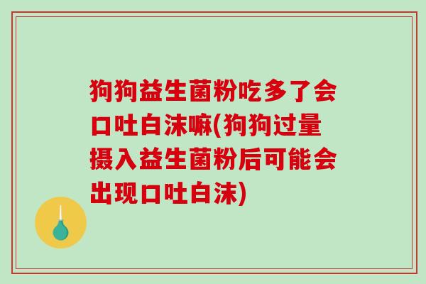 狗狗益生菌粉吃多了会口吐白沫嘛(狗狗过量摄入益生菌粉后可能会出现口吐白沫)