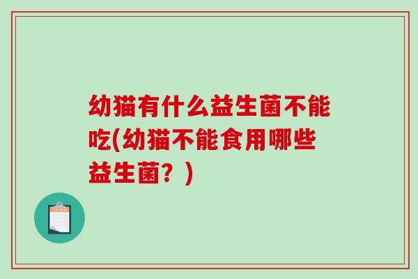 幼猫有什么益生菌不能吃(幼猫不能食用哪些益生菌?) 幼猫有什么益生菌不能吃(幼猫不能食用哪些益生菌?)