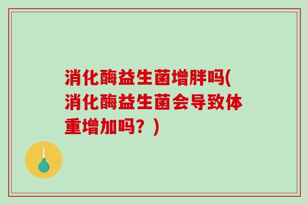 消化酶益生菌增胖吗(消化酶益生菌会导致体重增加吗？)