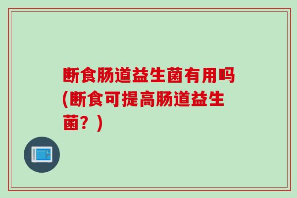 断食肠道益生菌有用吗(断食可提高肠道益生菌？)