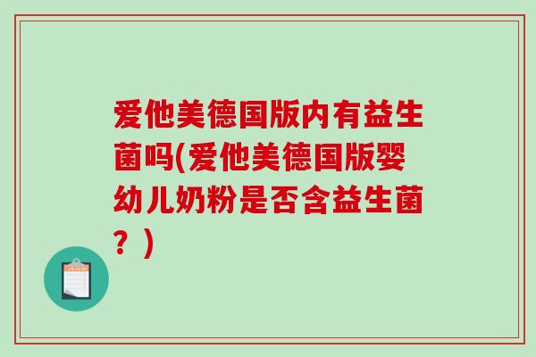 爱他美德国版内有益生菌吗(爱他美德国版婴幼儿奶粉是否含益生菌？)