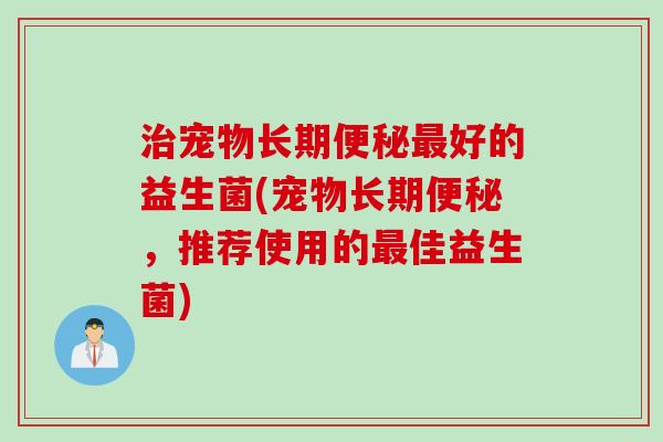 治宠物长期便秘最好的益生菌(宠物长期便秘，推荐使用的最佳益生菌)