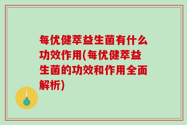 每优健萃益生菌有什么功效作用(每优健萃益生菌的功效和作用全面解析)