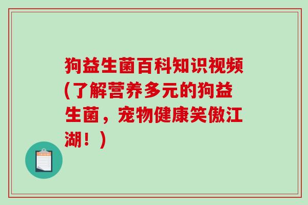 狗益生菌百科知识视频(了解营养多元的狗益生菌，宠物健康笑傲江湖！)