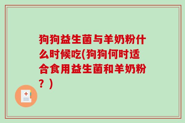 狗狗益生菌与羊奶粉什么时候吃(狗狗何时适合食用益生菌和羊奶粉?) 狗狗益生菌与羊奶粉什么时候吃(狗狗何时适合食用益生菌和羊奶粉?)