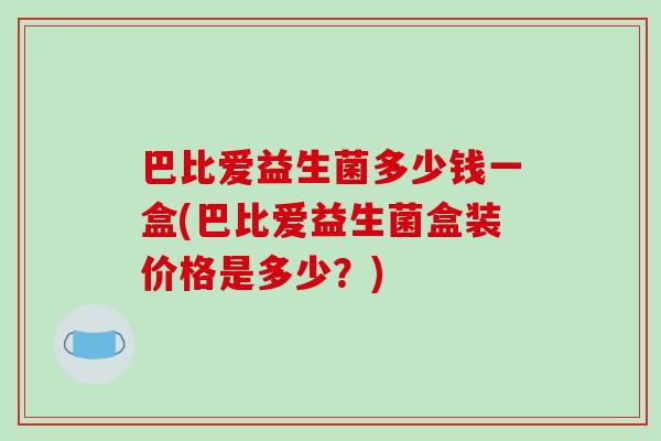 巴比爱益生菌多少钱一盒(巴比爱益生菌盒装价格是多少？)