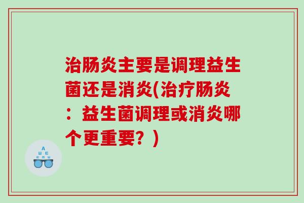 治肠炎主要是调理益生菌还是消炎(治疗肠炎：益生菌调理或消炎哪个更重要？)
