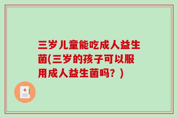 三岁儿童能吃成人益生菌(三岁的孩子可以服用成人益生菌吗?) 三岁儿童能吃成人益生菌(三岁的孩子可以服用成人益生菌吗?)