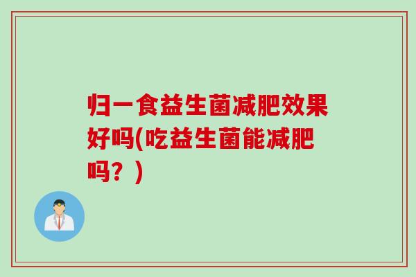 归一食益生菌减肥效果好吗(吃益生菌能减肥吗？)