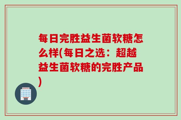 每日完胜益生菌软糖怎么样(每日之选：超越益生菌软糖的完胜产品)
